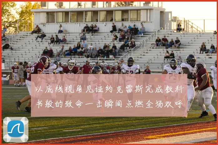 以底线视角见证约克雷斯完成教科书般的致命一击瞬间点燃全场欢呼
